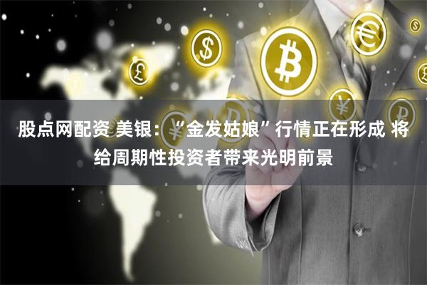 股点网配资 美银：“金发姑娘”行情正在形成 将给周期性投资者带来光明前景