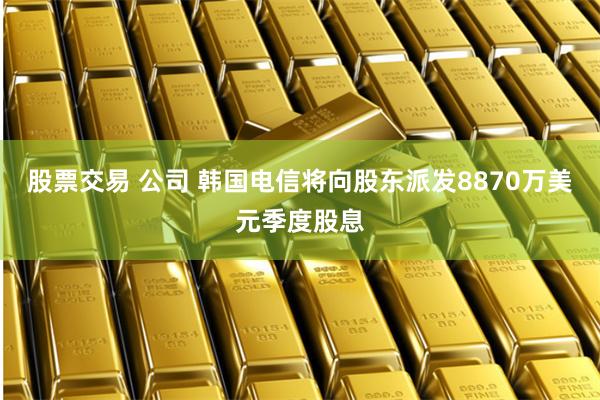 股票交易 公司 韩国电信将向股东派发8870万美元季度股息