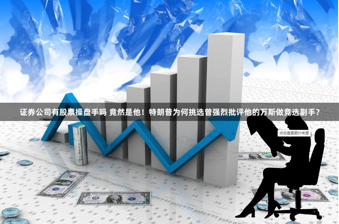 证券公司有股票操盘手吗 竟然是他！特朗普为何挑选曾强烈批评他的万斯做竞选副手？