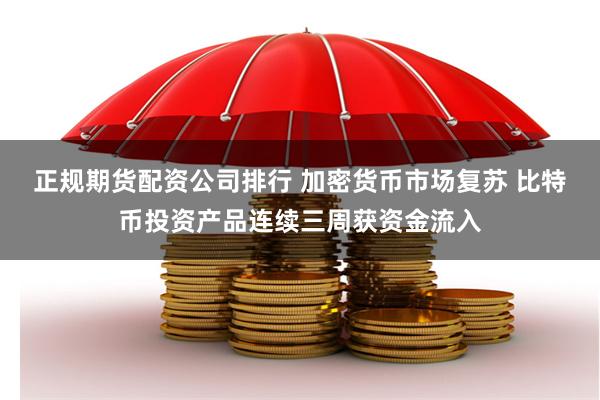 正规期货配资公司排行 加密货币市场复苏 比特币投资产品连续三周获资金流入