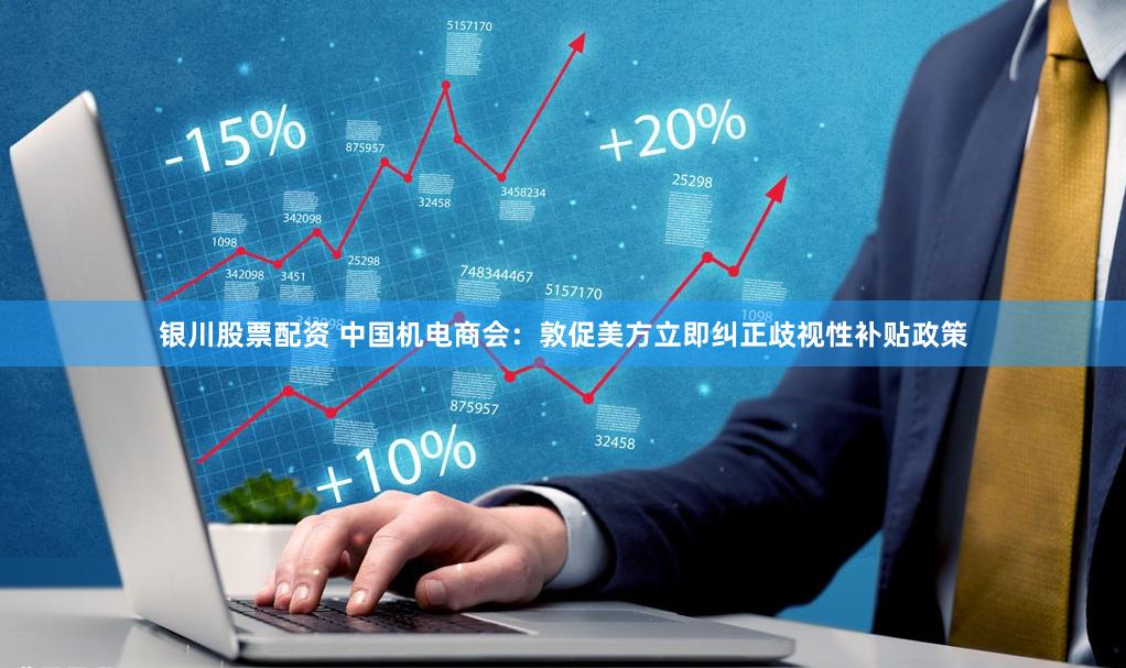 银川股票配资 中国机电商会：敦促美方立即纠正歧视性补贴政策