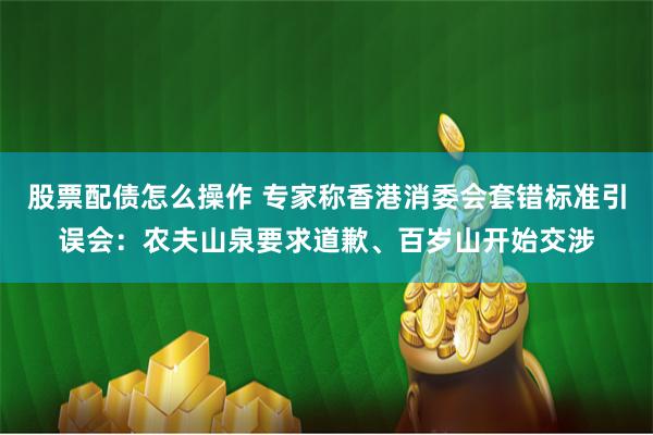 股票配债怎么操作 专家称香港消委会套错标准引误会：农夫山泉要求道歉、百岁山开始交涉