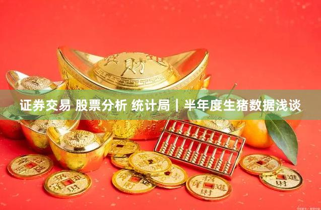 证券交易 股票分析 统计局｜半年度生猪数据浅谈