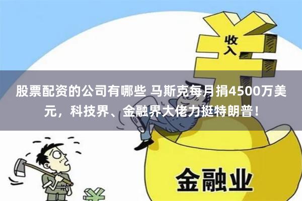 股票配资的公司有哪些 马斯克每月捐4500万美元，科技界、金融界大佬力挺特朗普！