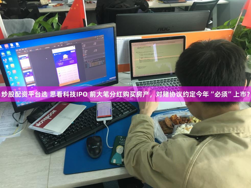 炒股配资平台选 思看科技IPO 前大笔分红购买房产，对赌协议约定今年“必须”上市？