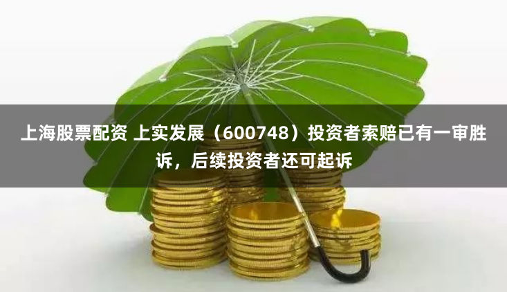 上海股票配资 上实发展（600748）投资者索赔已有一审胜诉，后续投资者还可起诉