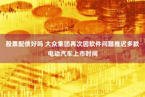 股票配债好吗 大众集团再次因软件问题推迟多款电动汽车上市时间