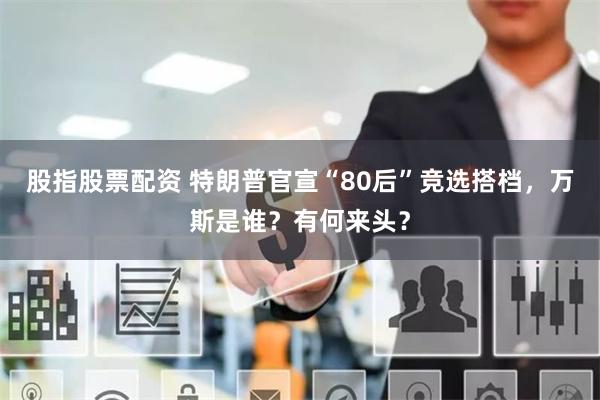 股指股票配资 特朗普官宣“80后”竞选搭档，万斯是谁？有何来头？