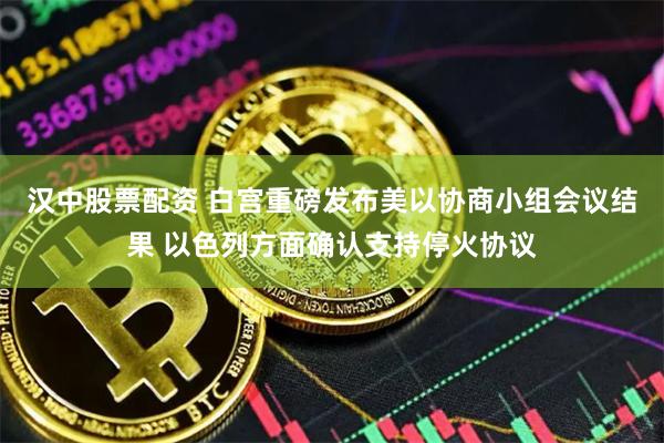 汉中股票配资 白宫重磅发布美以协商小组会议结果 以色列方面确认支持停火协议