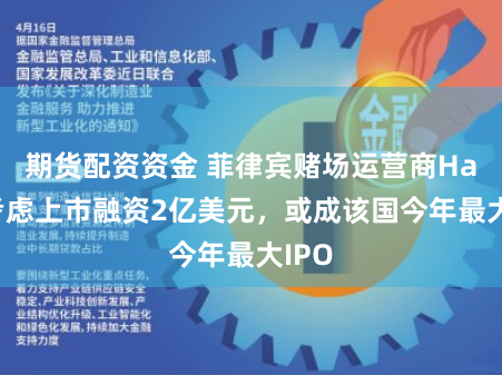 期货配资资金 菲律宾赌场运营商Hann考虑上市融资2亿美元，或成该国今年最大IPO