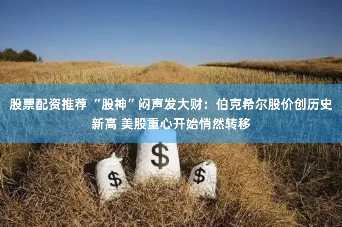 股票配资推荐 “股神”闷声发大财：伯克希尔股价创历史新高 美股重心开始悄然转移