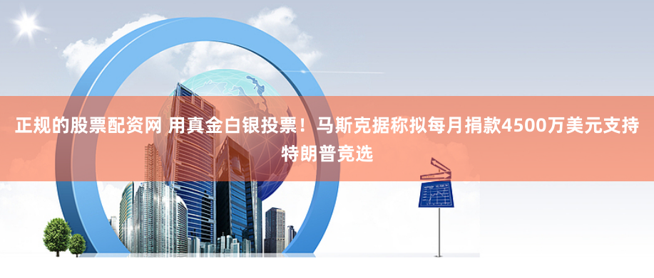 正规的股票配资网 用真金白银投票！马斯克据称拟每月捐款4500万美元支持特朗普竞选