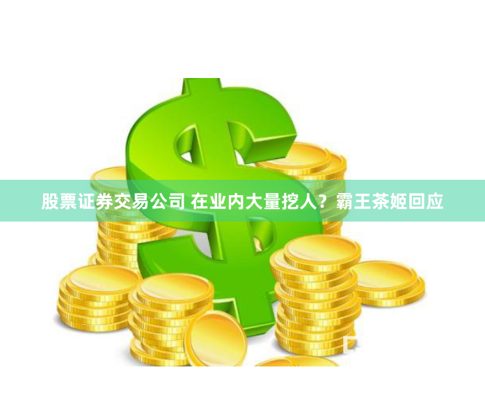 股票证券交易公司 在业内大量挖人？霸王茶姬回应