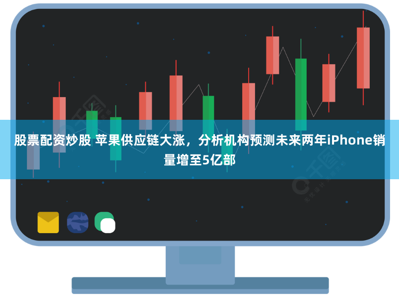 股票配资炒股 苹果供应链大涨，分析机构预测未来两年iPhone销量增至5亿部
