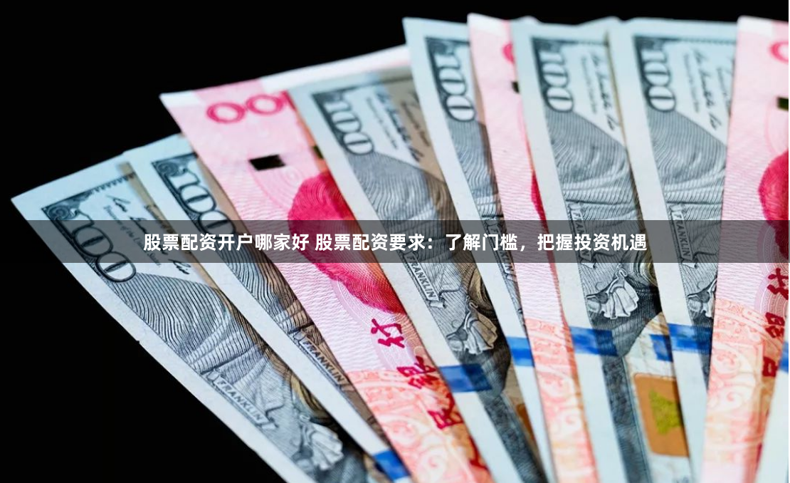 股票配资开户哪家好 股票配资要求：了解门槛，把握投资机遇