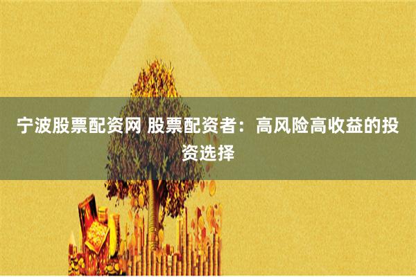 宁波股票配资网 股票配资者：高风险高收益的投资选择
