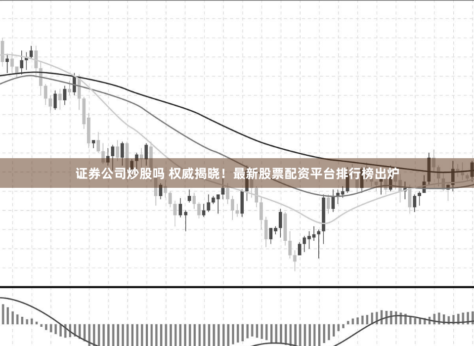 证券公司炒股吗 权威揭晓！最新股票配资平台排行榜出炉