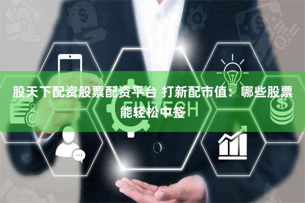 股天下配资股票配资平台 打新配市值：哪些股票能轻松中签