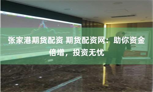 张家港期货配资 期货配资网：助你资金倍增，投资无忧