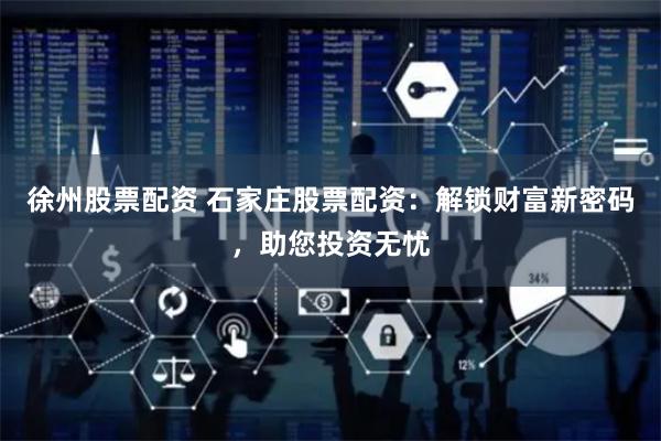 徐州股票配资 石家庄股票配资：解锁财富新密码，助您投资无忧