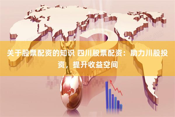 关于股票配资的知识 四川股票配资：助力川股投资，提升收益空间