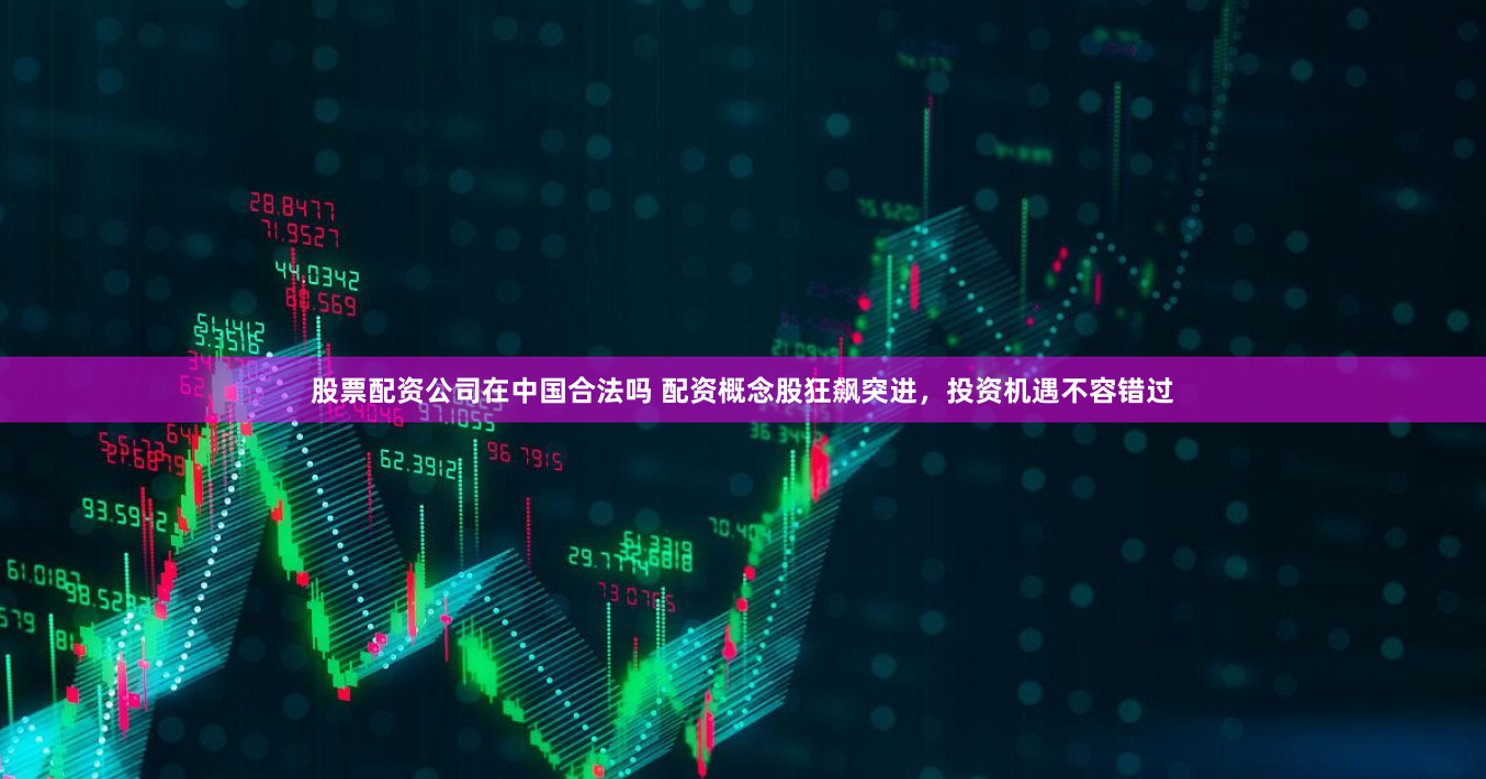 股票配资公司在中国合法吗 配资概念股狂飙突进，投资机遇不容错过