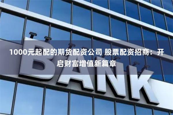 1000元起配的期货配资公司 股票配资招商：开启财富增值新篇章