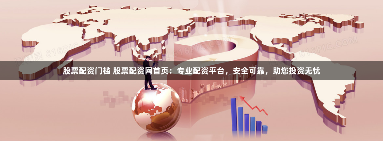 股票配资门槛 股票配资网首页：专业配资平台，安全可靠，助您投资无忧