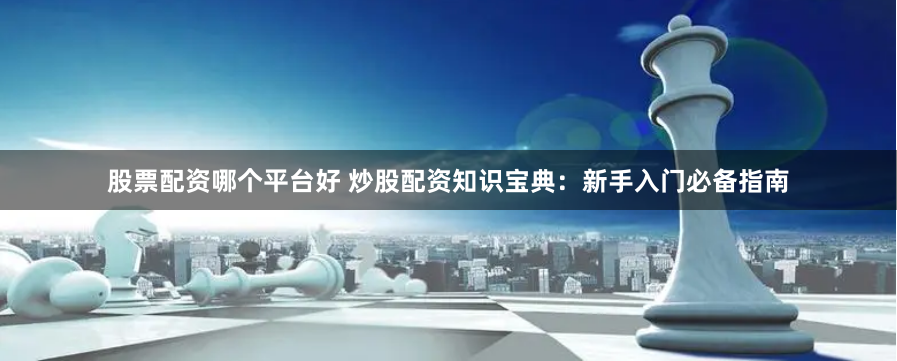 股票配资哪个平台好 炒股配资知识宝典：新手入门必备指南