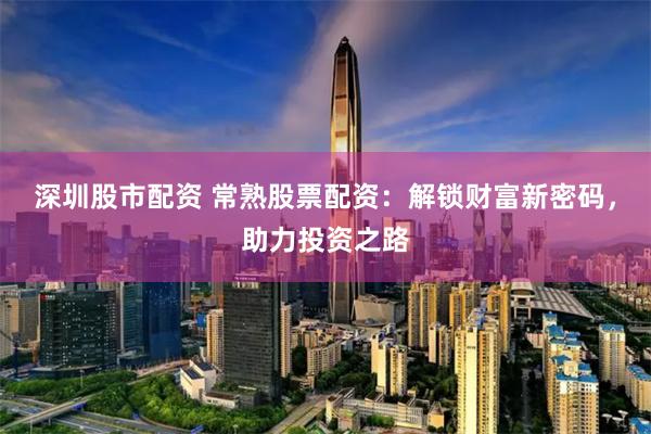 深圳股市配资 常熟股票配资：解锁财富新密码，助力投资之路