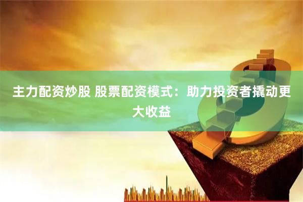 主力配资炒股 股票配资模式：助力投资者撬动更大收益