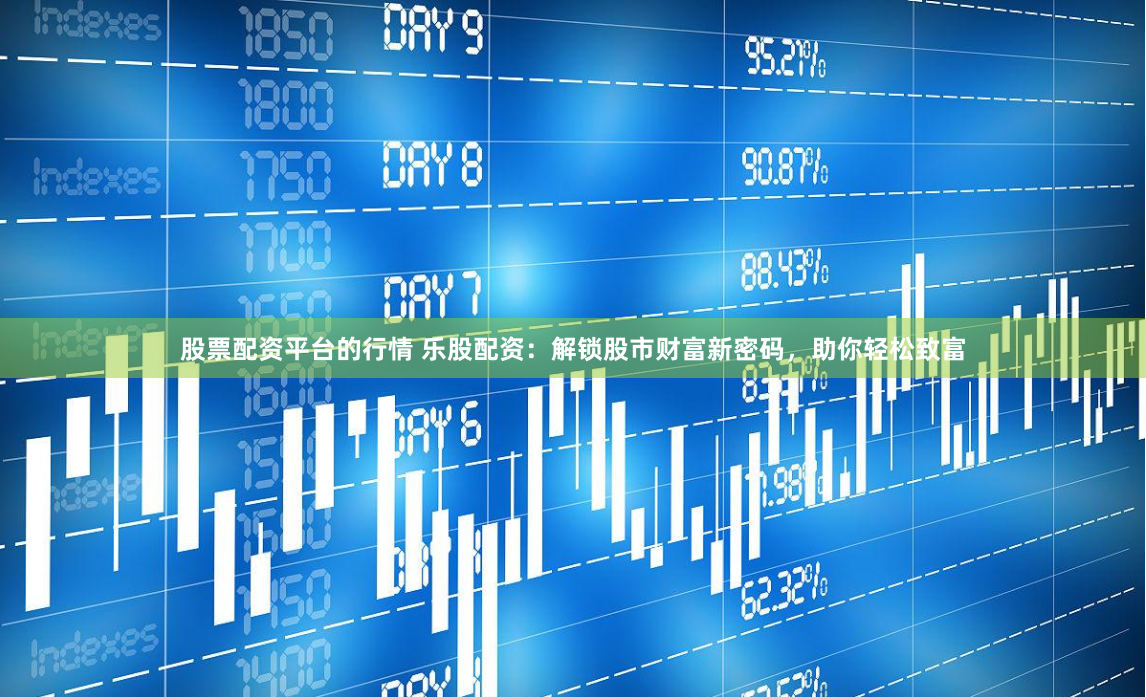 股票配资平台的行情 乐股配资：解锁股市财富新密码，助你轻松致富