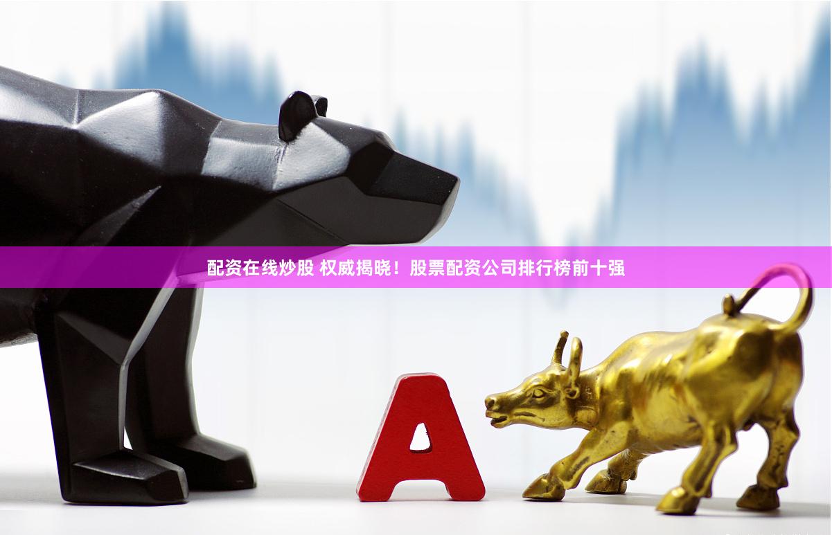 配资在线炒股 权威揭晓！股票配资公司排行榜前十强