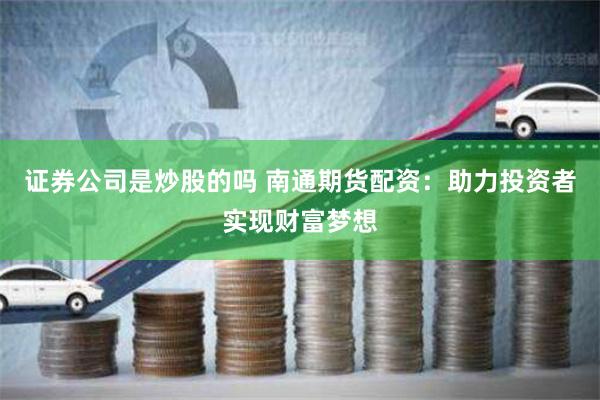 证券公司是炒股的吗 南通期货配资：助力投资者实现财富梦想