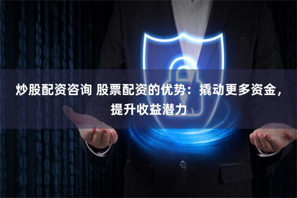 炒股配资咨询 股票配资的优势：撬动更多资金，提升收益潜力