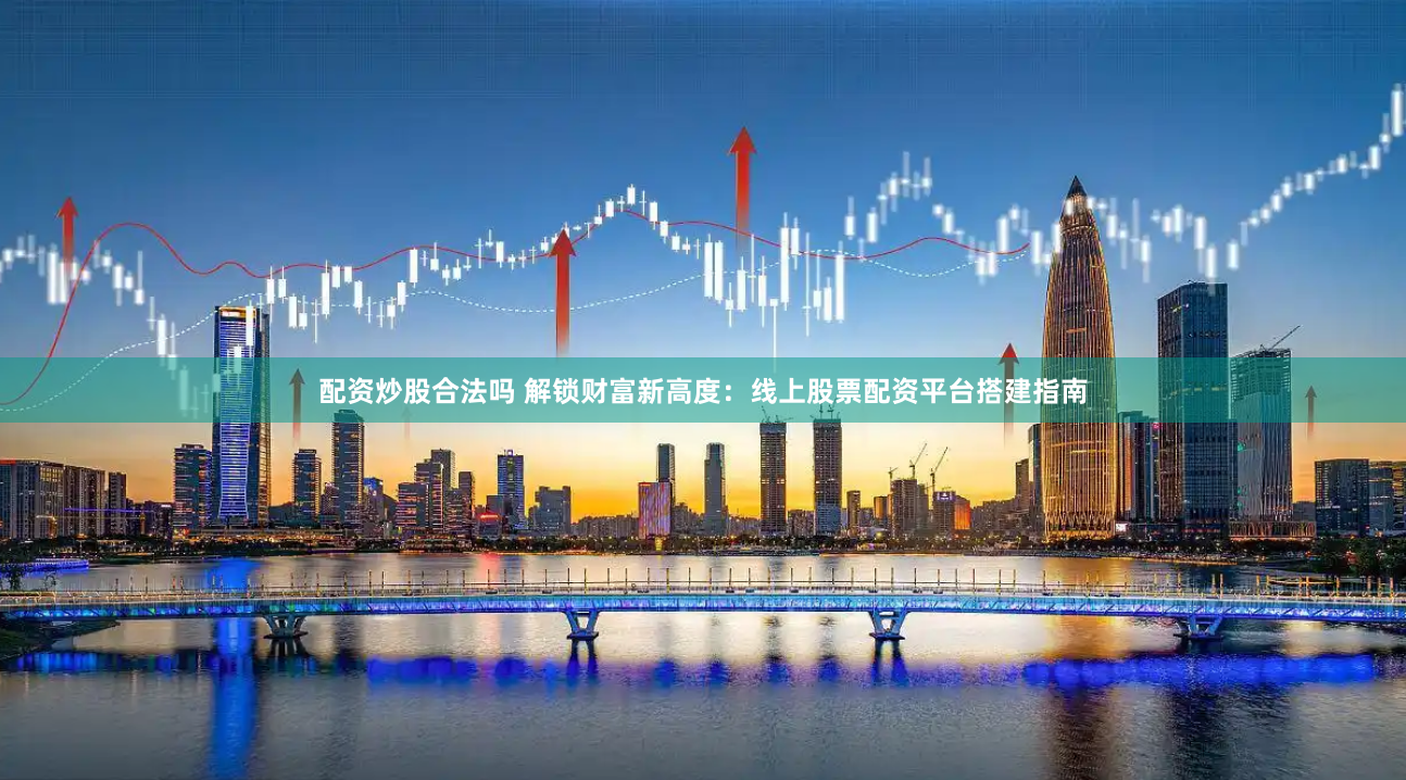 配资炒股合法吗 解锁财富新高度：线上股票配资平台搭建指南