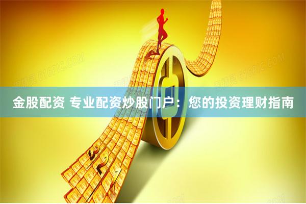 金股配资 专业配资炒股门户：您的投资理财指南