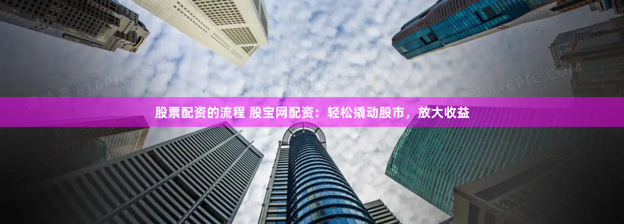 股票配资的流程 股宝网配资：轻松撬动股市，放大收益