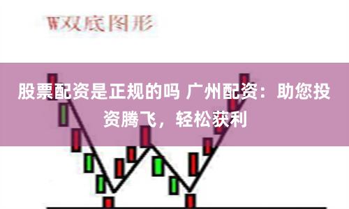 股票配资是正规的吗 广州配资：助您投资腾飞，轻松获利