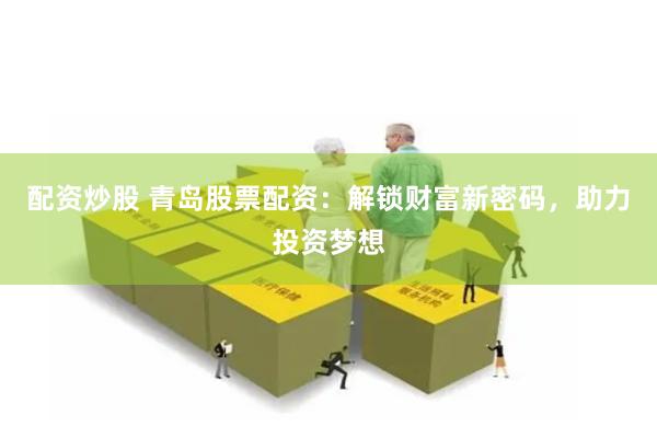 配资炒股 青岛股票配资：解锁财富新密码，助力投资梦想