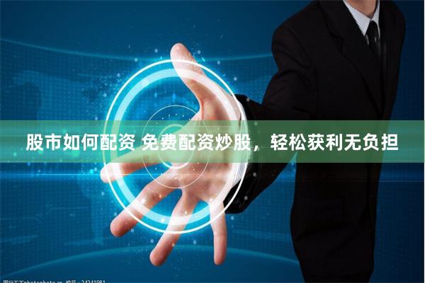股市如何配资 免费配资炒股，轻松获利无负担