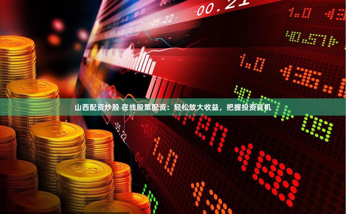 山西配资炒股 在线股票配资：轻松放大收益，把握投资良机