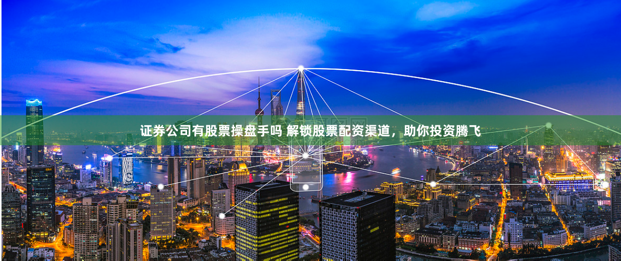 证券公司有股票操盘手吗 解锁股票配资渠道，助你投资腾飞