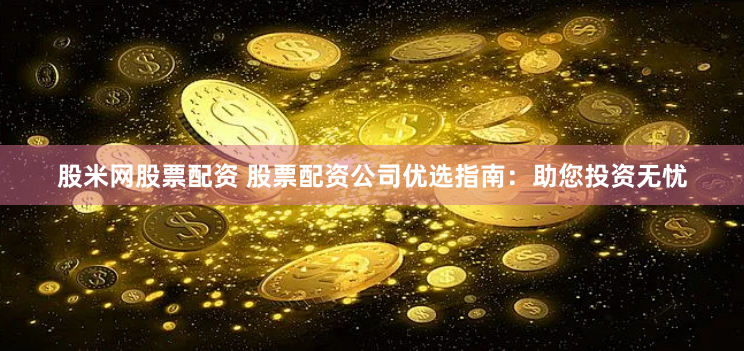 股米网股票配资 股票配资公司优选指南：助您投资无忧