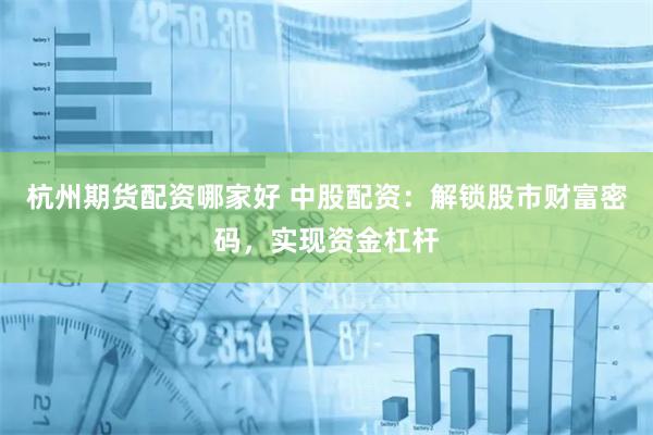 杭州期货配资哪家好 中股配资：解锁股市财富密码，实现资金杠杆