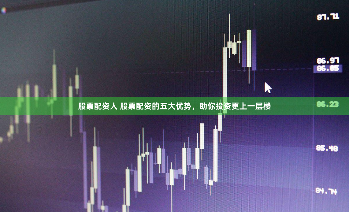 股票配资人 股票配资的五大优势，助你投资更上一层楼