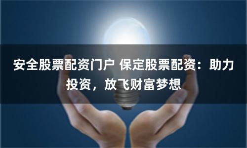 安全股票配资门户 保定股票配资：助力投资，放飞财富梦想