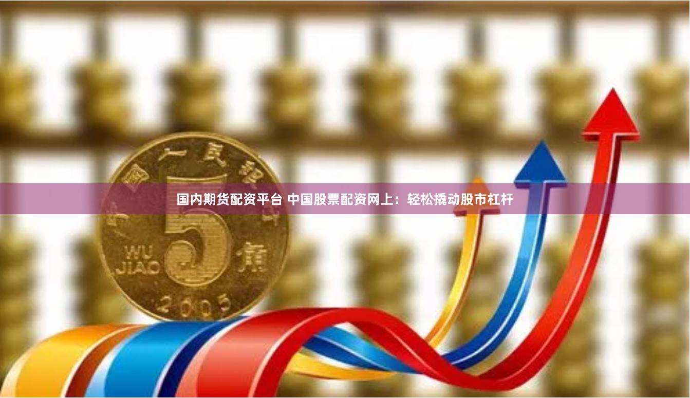 国内期货配资平台 中国股票配资网上：轻松撬动股市杠杆