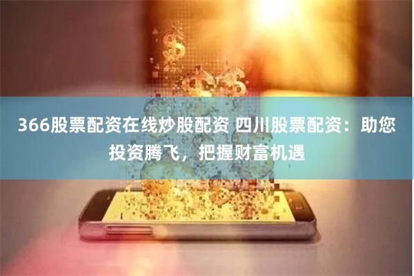 366股票配资在线炒股配资 四川股票配资：助您投资腾飞，把握财富机遇