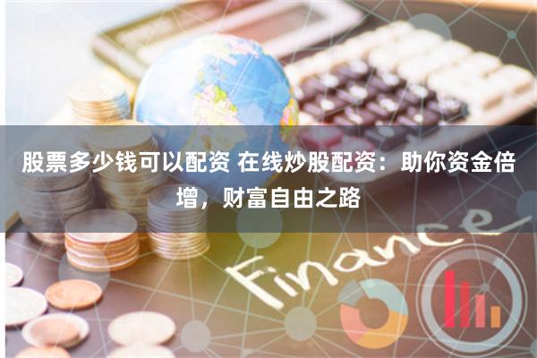 股票多少钱可以配资 在线炒股配资：助你资金倍增，财富自由之路